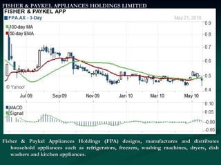 FISHER & PAYKEL APPLIANCES HOLDINGS LIMITED Fisher & Paykel Appliances Holdings (FPA) designs, manufactures and distributes household appliances such as refrigerators, freezers, washing machines, dryers, dish washers and kitchen appliances.  