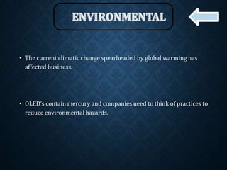 • The current climatic change spearheaded by global warming has
affected business.
• OLED’s contain mercury and companies need to think of practices to
reduce environmental hazards.
 