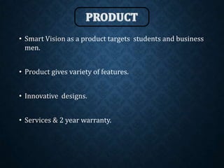 • Smart Vision as a product targets students and business
men.
• Product gives variety of features.
• Innovative designs.
• Services & 2 year warranty.
 