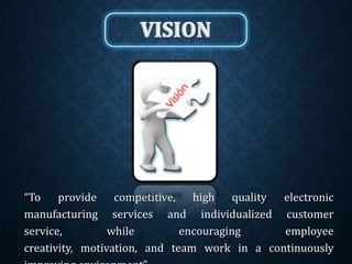 “To provide competitive, high quality electronic
manufacturing services and individualized customer
service, while encouraging employee
creativity, motivation, and team work in a continuously
 