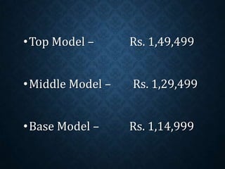•Top Model – Rs. 1,49,499
•Middle Model – Rs. 1,29,499
•Base Model – Rs. 1,14,999
 