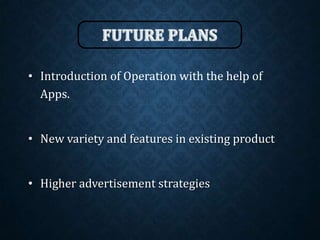 • Introduction of Operation with the help of
Apps.
• New variety and features in existing product
• Higher advertisement strategies
 