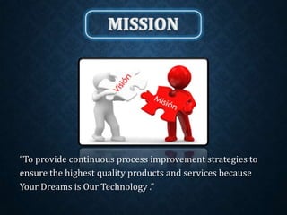 “To provide continuous process improvement strategies to
ensure the highest quality products and services because
Your Dreams is Our Technology .”
 