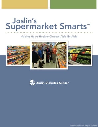 Joslin’s
Supermarket Smarts                                                               ™


                         Making Heart-Healthy Choices Aisle By Aisle




Copyright © 2010 by Joslin Diabetes Center, Inc.                                      1
(www.joslin.org). All rights reserved.
                                                              Distributed Courtesy of Unilever
 