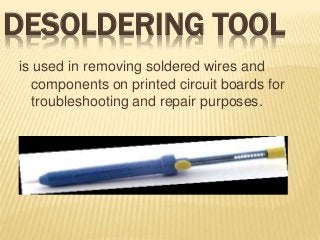 DESOLDERING TOOL
is used in removing soldered wires and
components on printed circuit boards for
troubleshooting and repair purposes.
 