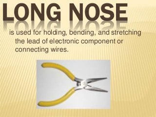 LONG NOSE
is used for holding, bending, and stretching
the lead of electronic component or
connecting wires.
 
