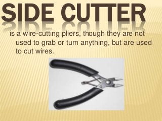 SIDE CUTTER
is a wire-cutting pliers, though they are not
used to grab or turn anything, but are used
to cut wires.
 