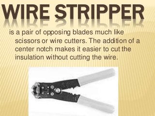 WIRE STRIPPER
is a pair of opposing blades much like
scissors or wire cutters. The addition of a
center notch makes it easier to cut the
insulation without cutting the wire.
 