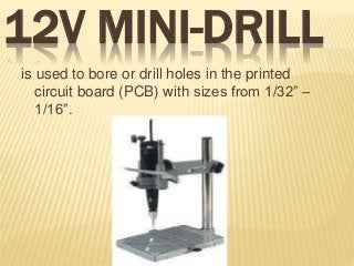 12V MINI-DRILL
is used to bore or drill holes in the printed
circuit board (PCB) with sizes from 1/32” –
1/16”.
 