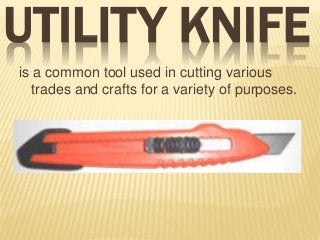 UTILITY KNIFE
is a common tool used in cutting various
trades and crafts for a variety of purposes.
 