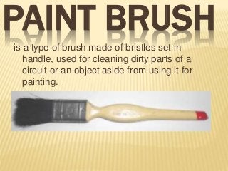 PAINT BRUSH
is a type of brush made of bristles set in
handle, used for cleaning dirty parts of a
circuit or an object aside from using it for
painting.
 