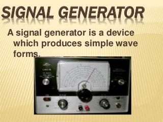SIGNAL GENERATOR
A signal generator is a device
which produces simple wave
forms.
 