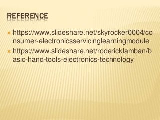 REFERENCE
 https://www.slideshare.net/skyrocker0004/co
nsumer-electronicsservicinglearningmodule
 https://www.slideshare.net/rodericklamban/b
asic-hand-tools-electronics-technology
 