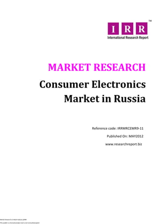 MARKET RESEARCH
                                                              Consumer Electronics
                                                                  Market in Russia

                                                                        Reference code: IRRMRCEMR9-11

                                                                                Published On: MAY2012

                                                                               www.researchreport.biz




Market Research on Retail industry @IRR

This profile is a licensed product and is not to be photocopied
 