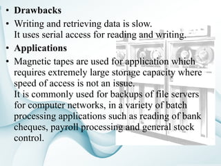 • Drawbacks 
• Writing and retrieving data is slow. 
It uses serial access for reading and writing. 
• Applications 
• Mag...