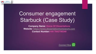 Consumer engagement
Starbuck (Case Study)
Company Name: Home Of Dissertations
Website: https://www.dissertationhomework.com
Contact Number:+44 7842798340
Connect Now
 