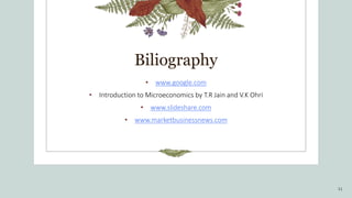 Biliography
• www.google.com
• Introduction to Microeconomics by T.R Jain and V.K Ohri
• www.slideshare.com
• www.marketbu...