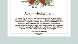 Acknowledgement
I would like to convey my heartfelt gratitude to Mrs. Omika
Nag Ma'am for her tremendous support and assis...