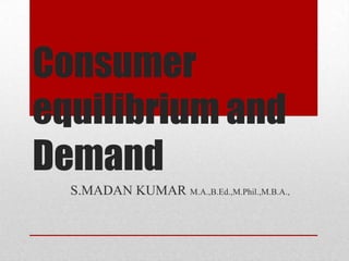 Consumer
equilibrium and
Demand
S.MADAN KUMAR M.A.,B.Ed.,M.Phil.,M.B.A.,

 