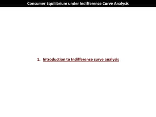 Consumer Equilibrium under Indifference Curve Analysis




     1. Introduction to Indifference curve analysis
 