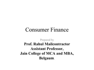 Consumer Finance
Prepared by
Prof. Rahul Mailcontractor
Assistant Professor,
KLS’s Institute of Management Education and Research,
Belgaum
 