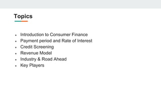 Topics
● Introduction to Consumer Finance
● Payment period and Rate of Interest
● Credit Screening
● Revenue Model
● Industry & Road Ahead
● Key Players
 