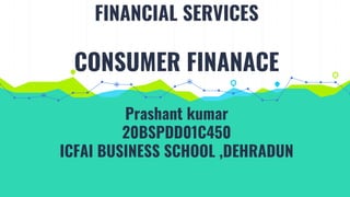 FINANCIAL SERVICES
CONSUMER FINANACE
Prashant kumar
20BSPDD01C450
ICFAI BUSINESS SCHOOL ,DEHRADUN
 
