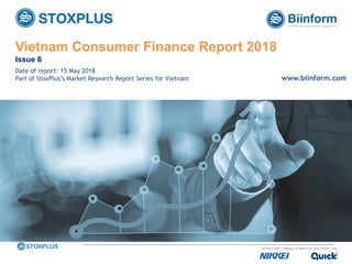 ‹#›
Vietnam Consumer Finance Report 2018
Issue 6
Date of report: 15 May 2018
Part of StoxPlus’s Market Research Report Series for Vietnam www.biinform.com
 