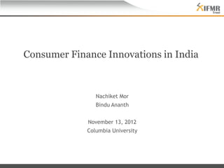Consumer Finance Innovations in India



                Nachiket Mor
                Bindu Ananth


             November 13, 2012
             Columbia University
 