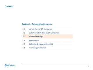 35
Section 2: Competition Dynamics
2.1 Market share of CF Companies
2.2 Customer Satisfaction on CF Companies
2.3 Product Offerings
2.4 Sales Channel
2.5 Collection & repayment method
2.6 Financial performance
Contents
 