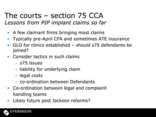 Claims management companies
Recent news

• Conduct of Authorised Persons Rules – changes effective
from 8 July 2013
– no reference to MoJ
– standard terms must be on website
– written signature on terms required before taking
payment
– must inform customers of variation or suspension
of authorisation
• Trends
– 180 more CMCs operate in financial
products claims this year – total 1155
– 94% of consumer complaints to MoJ in this area
– Consumers increasingly bring own claims

 