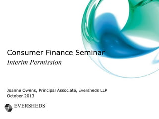 Consumer Finance Seminar
Interim Permission

Joanne Owens, Principal Associate, Eversheds LLP
October 2013

 