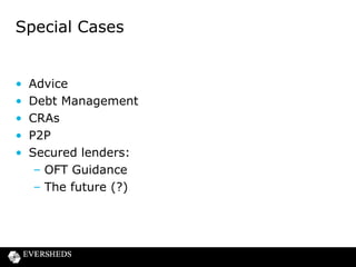 Special Cases

•
•
•
•
•

Advice
Debt Management
CRAs
P2P
Secured lenders:
– OFT Guidance
– The future (?)

 