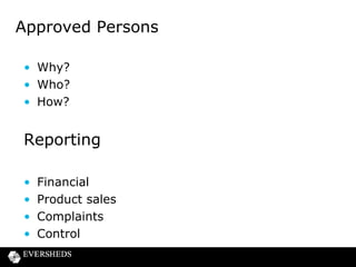 Approved Persons
Why?
• Compliance culture can only be established from
the top
• Walking the walk, not just talking the talk
• Personal accountability – the only way to secure
focus
• Personal liability
• “Fining firms is not enough… In order to achieve
credible deterrence, senior managers must be
held to account.”

 