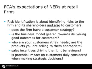 FCA focus on Culture

• A firm’s culture shapes judgements, ethics and
behaviours displayed at key moments
• A firm’s cultural characteristics are a key driver of
potentially poor behaviour
• Clive Adamson, FCA Director of Supervision
“ In many cases where things have gone wrong,
whether it is mis-selling of PPI or in attempting
to manipulate LIBOR, a cultural issue is at the
heart of the problem”

 