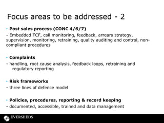 Focus areas to be addressed - 3
• FCA Relationship

- regular interaction, compliance reporting, dealing with requests and
reporting issues
• BCP

- business survival plan including customer impact and control process

 
