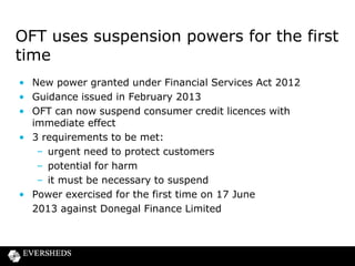 Charging order requirements imposed
NatWest and RBS affected

• Requirements issued to address concerns about how some
customer debts are enforced via charging orders
• Concerns stemmed from:
– failure to consider customers’ financial circumstances; and
– proportionality of the approach
• Requirements imposed which required the
banks to act in a fairer manner
• Potential financial sanctions if not followed

 