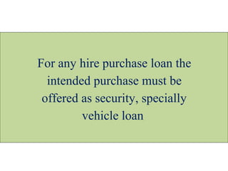 For any hire purchase loan the
intended purchase must be
offered as security, specially
vehicle loan
 