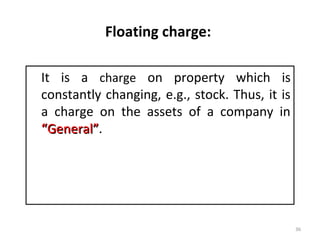 Floating charge:
It is a charge on property which is
constantly changing, e.g., stock. Thus, it is
a charge on the assets of a company in
“General”“General”.
36
 