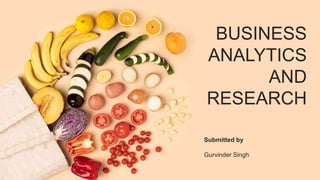 BUSINESS
ANALYTICS
AND
RESEARCH
Submitted by
Gurvinder Singh
 