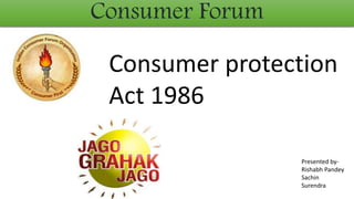 Consumer Forum
Consumer protection
Act 1986
Presented by-
Rishabh Pandey
Sachin
Surendra
 