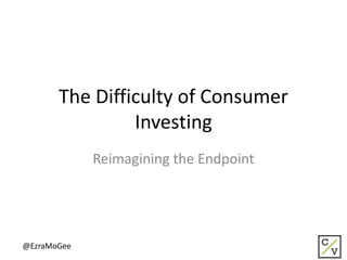 The Difficulty of Consumer
Investing
Reimagining the Endpoint
@EzraMoGee
 