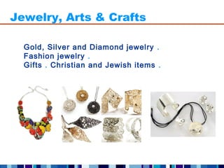 Jewelry, Arts & Crafts

  Gold, Silver and Diamond jewelry .
  Fashion jewelry .
  Gifts . Christian and Jewish items .
 