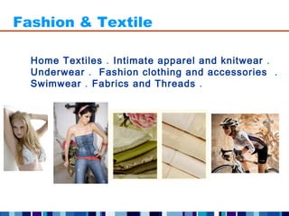 Fashion & Textile

  Home Textiles . Intimate apparel and knitwear .
  Underwear . Fashion clothing and accessories .
  Swimwear . Fabrics and Threads .
 