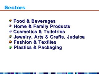 Sectors

  Food & Beverages
  Home & Family Products
  Cosmetics & Toiletries
  Jewelry, Arts & Crafts, Judaica
  Fashion & Textiles
  Plastics & Packaging
 