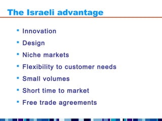 The Israeli advantage

  Innovation
  Design
  Niche markets
  Flexibility to customer needs
  Small volumes
  Short time to market
  Free trade agreements
 
