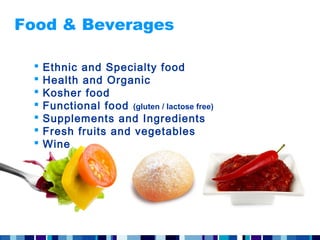 Food & Beverages

    Ethnic and Specialty food
    Health and Organic
    Kosher food
    Functional food (gluten / lactose free)
    Supplements and Ingredients
    Fresh fruits and vegetables
    Wine
 