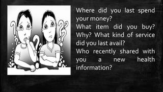 Where did you last spend
your money?
What item did you buy?
Why? What kind of service
did you last avail?
Who recently shared with
you a new health
information?
 