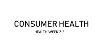 CONSUMER HEALTH
HEALTH WEEK 2-3
 