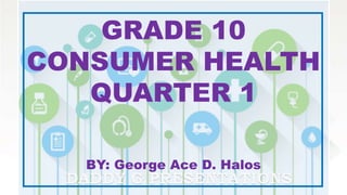 GRADE 10
CONSUMER HEALTH
QUARTER 1
BY: George Ace D. Halos
 